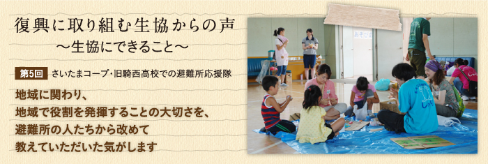 復興に取り組む生協からの声〜生協にできること〜 【第5回】さいたまコープ・旧騎西高校での避難所応援隊　地域に関わり、地域で役割を発揮することの大切さを、避難所の人たちから改めて教えていただいた気がします