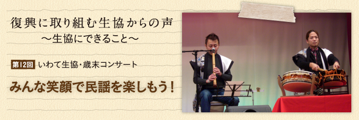 復興に取り組む生協からの声〜生協にできること〜 【第12回】いわて生協・歳末コンサート　みんな笑顔で民謡を楽しもう！