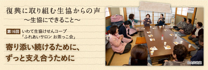 復興に取り組む生協からの声〜生協にできること〜 【第16回】いわて生協けせんコープ「ふれあいサロン お茶っこ会」 寄り添い続けるために、ずっと支え合うために