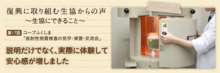 復興に取り組む生協からの声〜生協にできること〜 【第17回】コープふくしま「放射性物質検査の見学・実習・交流会」 説明だけでなく、実際に体験して安心感が増しました