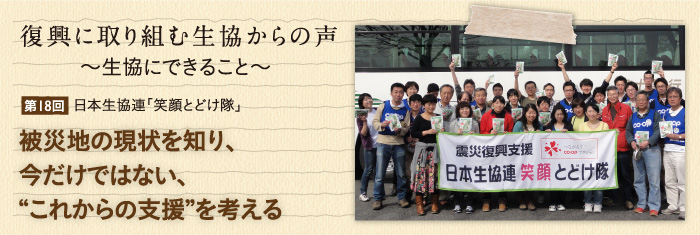 復興に取り組む生協からの声〜生協にできること〜 【第18回】日本生協連「笑顔とどけ隊」 被災地の現状を知り、今だけではない、“これからの支援”を考える