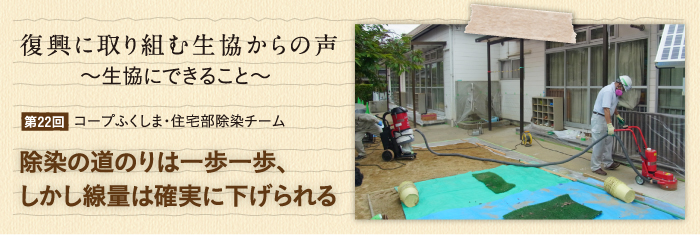 復興に取り組む生協からの声〜生協にできること〜 【第22回】コープふくしま・住宅部除染チーム 除染の道のりは一歩一歩、しかし線量は確実に下げられる