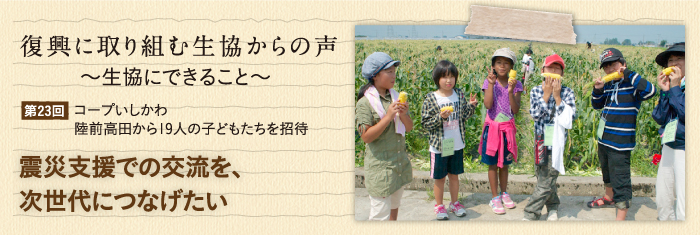 復興に取り組む生協からの声〜生協にできること〜 【第23回】コープいしかわ 陸前高田から19人の子どもたちを招待 震災支援での交流を、次世代につなげたい