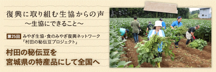 復興に取り組む生協からの声〜生協にできること〜 【第25回】みやぎ生協・食のみやぎ復興ネットワーク「村田の秘伝豆プロジェクト」 村田の秘伝豆を宮城県の特産品にして全国へ