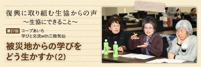 復興に取り組む生協からの声〜生協にできること〜 【第27回】コープあいち・学びと交流with三陸気仙 被災地からの学びをどう生かすか（2）