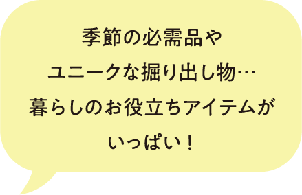 季節の必需品やユニークな掘り出し物・・・暮らしのお役立ちアイテムがいっぱい！