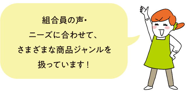 組合員の声・ニーズに合わせて、さまざまな商品ジャンルを扱っています！