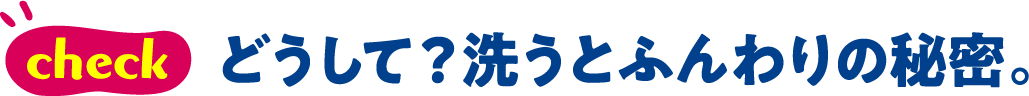 check どうして？洗うとふんわりの秘密。