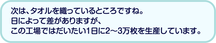 次は、タオルを織っているところですね。日によって差がありますが、この工場ではだいたい1日に2〜3万枚を生産しています。