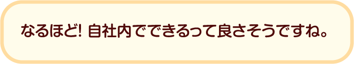 なるほど！ 自社内でできるって良さそうですね。