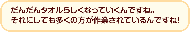 だんだんタオルらしくなっていくんですね。それにしても多くの方が作業されているんですね！