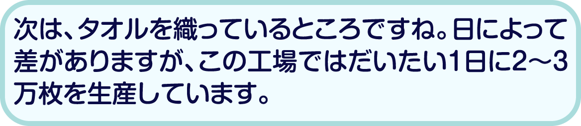 次は、タオルを織っているところですね。日によって差がありますが、この工場ではだいたい1日に2〜3万枚を生産しています。