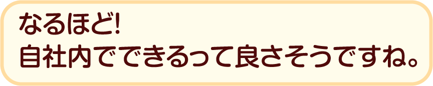 なるほど！ 自社内でできるって良さそうですね。