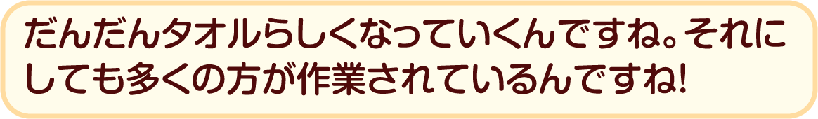 だんだんタオルらしくなっていくんですね。それにしても多くの方が作業されているんですね！