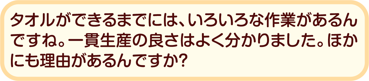 タオルができるまでには、いろいろな作業があるんですね。一貫生産の良さはよく分かりました。ほかにも理由があるんですか？