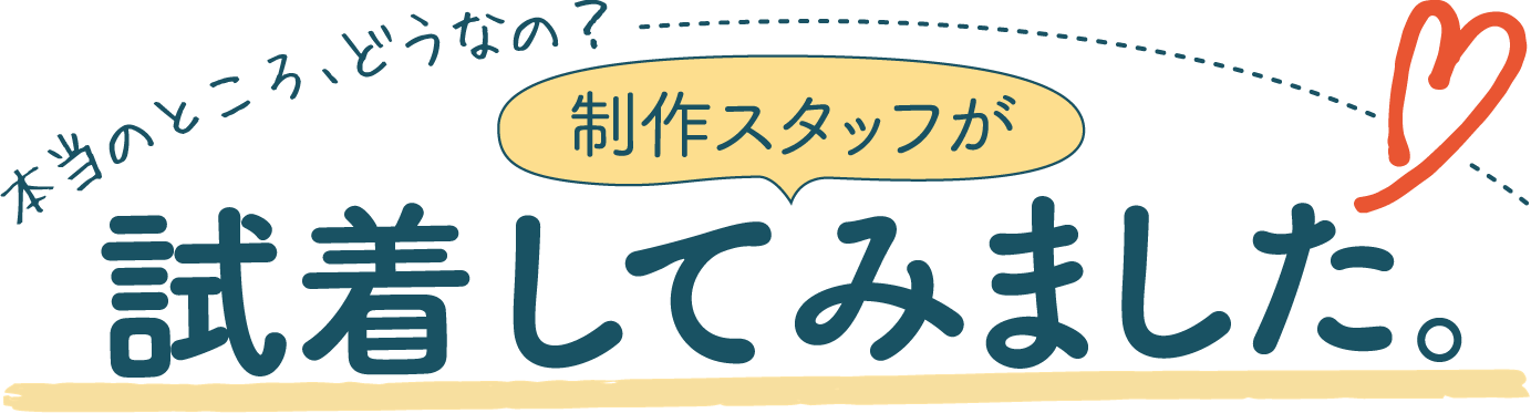 本当のところ、どうなの？制作スタッフが試着してみました。