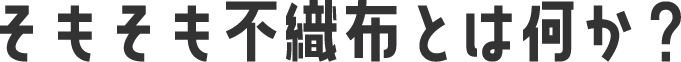 そもそも不織布とは何か？