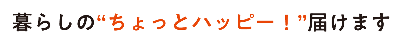 暮らしの“ちょっとハッピー！”届けます