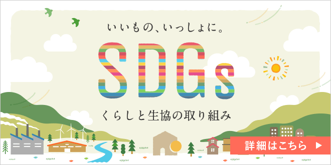 いいもの、いっしょに。 SDGs くらしと生協の取り組み 詳細はこちら