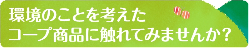 環境のことを考えたコープ商品に触れてみませんか？