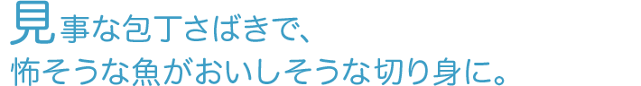 見事な包丁さばきで、怖そうな魚がおいしそうな切り身に。