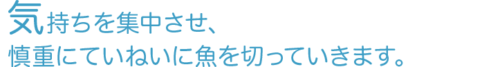 気持ちを集中させ、慎重にていねいに魚を切っていきます。