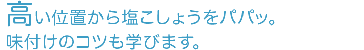 高い位置から塩こしょうをパパッ。味付けのコツも学びます。