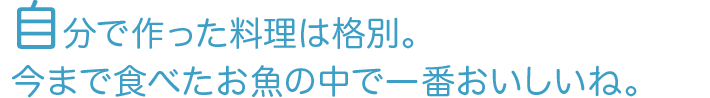自分で作った料理は格別。今まで食べたお魚の中で一番おいしいね。