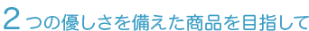 2つの優しさを備えた商品を目指して