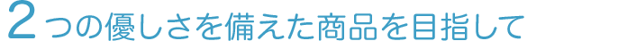 2つの優しさを備えた商品を目指して