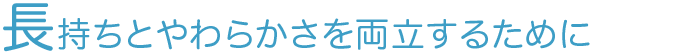 長持ちとやわらかさを両立するために