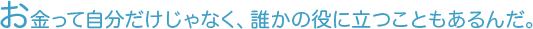 お金って自分だけじゃなく、誰かの役に立つこともあるんだ。