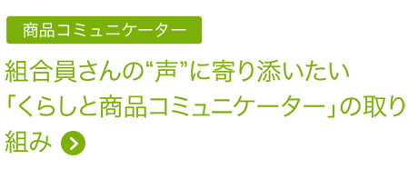 商品コミュニケーター 組合員さんの”声”に寄り添いたい「くらしと商品コミュニケーター」の取り組み