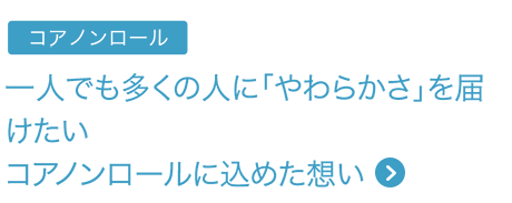 コアノンロール 一人でも多くの人に「やわらかさ」を届けたいコアノンロールに込めた想い