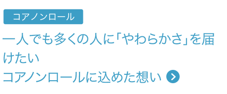 コアノンロール 一人でも多くの人に「やわらかさ」を届けたいコアノンロールに込めた想い