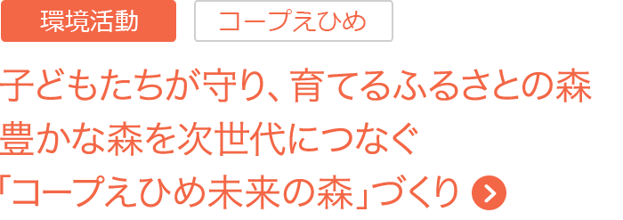 子どもたちが守り、育てるふるさとの森 豊かな森を次世代につなぐ 「コープえひめ未来の森」づくり