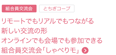 リモートでもリアルでもつながる新しい交流の形 オンラインでも会場でも参加できる組合員交流会「しゃべりモ」