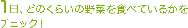 1日、どのくらいの野菜を食べているかをチェック！