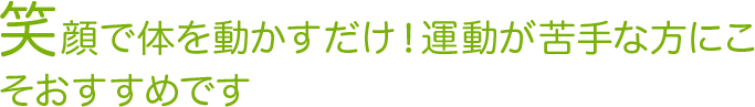 笑顔で体を動かすだけ！運動が苦手な方にこそおすすめです