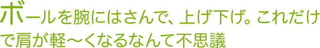 ボールを腕にはさんで、上げ下げ。これだけで肩が軽～くなるなんて不思議