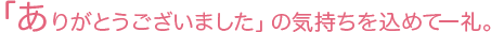 「ありがとうございました」の気持ちを込めて一礼。