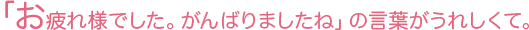 「お疲れ様でした。がんばりましたね」の言葉がうれしくて。