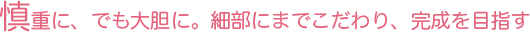 慎重に、でも大胆に。細部にまでこだわり、完成を目指す