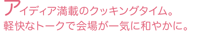 アイディア満載のクッキングタイム。軽快なトークで会場が一気に和やかに。