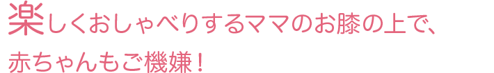 楽しくおしゃべりするママのお膝の上で、赤ちゃんもご機嫌！