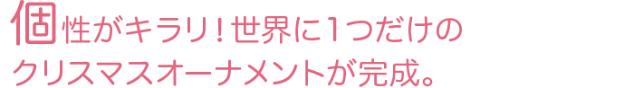 個性がキラリ！世界に1つだけのクリスマスオーナメントが完成。