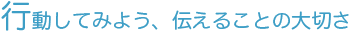 行動してみよう、伝えることの大切さ