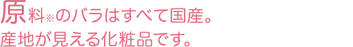 原料※のバラはすべて国産。産地が見える化粧品です。