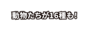 動物たちが16種も！