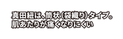 真田紐は、筒状（袋織り）タイプ。肌あたりが痛くなりにくい